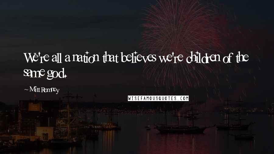 Mitt Romney Quotes: We're all a nation that believes we're children of the same god.