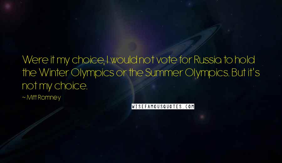 Mitt Romney Quotes: Were it my choice, I would not vote for Russia to hold the Winter Olympics or the Summer Olympics. But it's not my choice.
