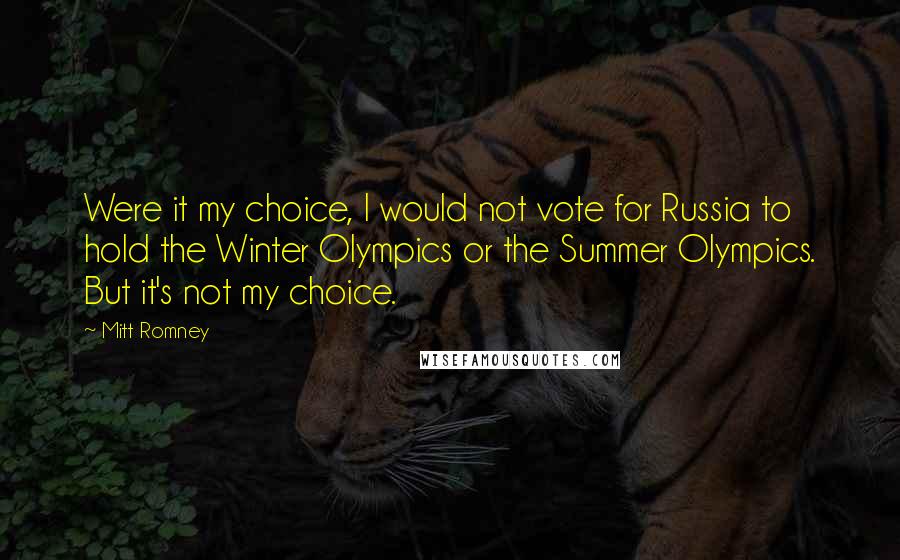 Mitt Romney Quotes: Were it my choice, I would not vote for Russia to hold the Winter Olympics or the Summer Olympics. But it's not my choice.