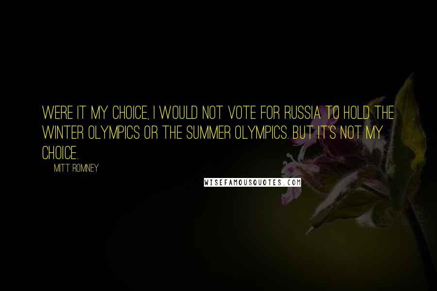 Mitt Romney Quotes: Were it my choice, I would not vote for Russia to hold the Winter Olympics or the Summer Olympics. But it's not my choice.