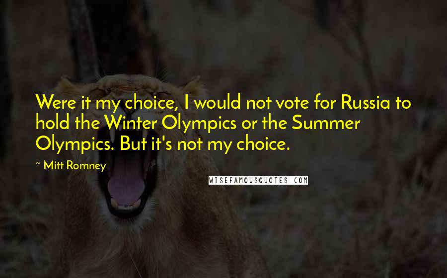 Mitt Romney Quotes: Were it my choice, I would not vote for Russia to hold the Winter Olympics or the Summer Olympics. But it's not my choice.