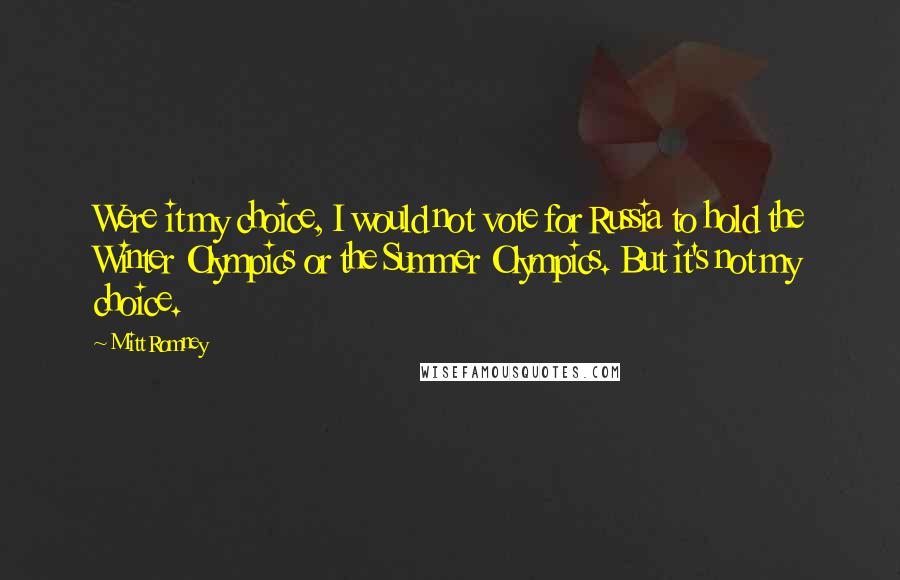 Mitt Romney Quotes: Were it my choice, I would not vote for Russia to hold the Winter Olympics or the Summer Olympics. But it's not my choice.