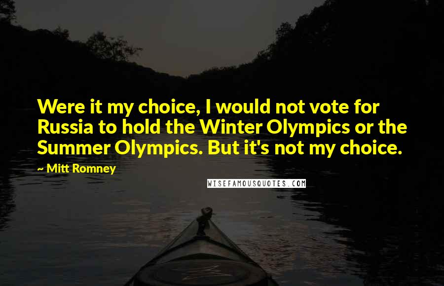 Mitt Romney Quotes: Were it my choice, I would not vote for Russia to hold the Winter Olympics or the Summer Olympics. But it's not my choice.