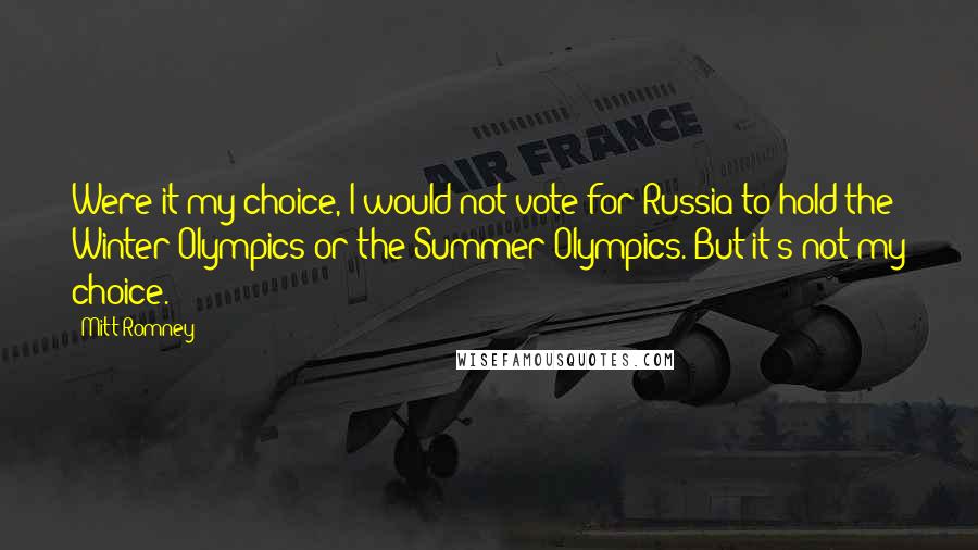Mitt Romney Quotes: Were it my choice, I would not vote for Russia to hold the Winter Olympics or the Summer Olympics. But it's not my choice.