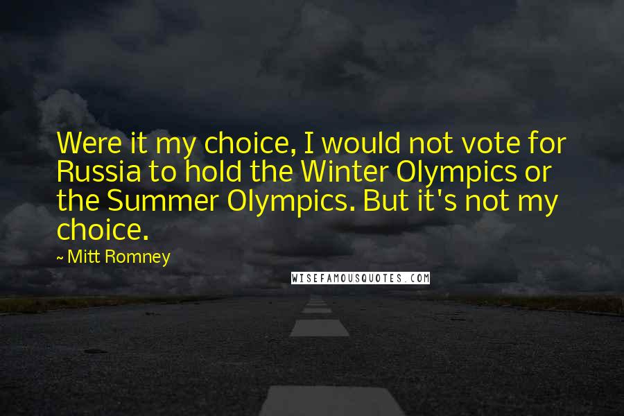 Mitt Romney Quotes: Were it my choice, I would not vote for Russia to hold the Winter Olympics or the Summer Olympics. But it's not my choice.