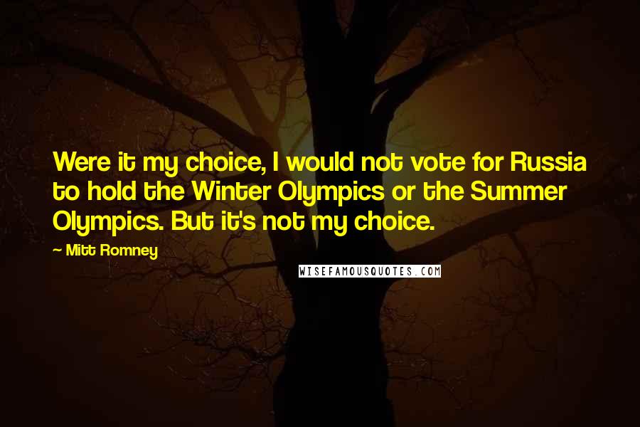 Mitt Romney Quotes: Were it my choice, I would not vote for Russia to hold the Winter Olympics or the Summer Olympics. But it's not my choice.