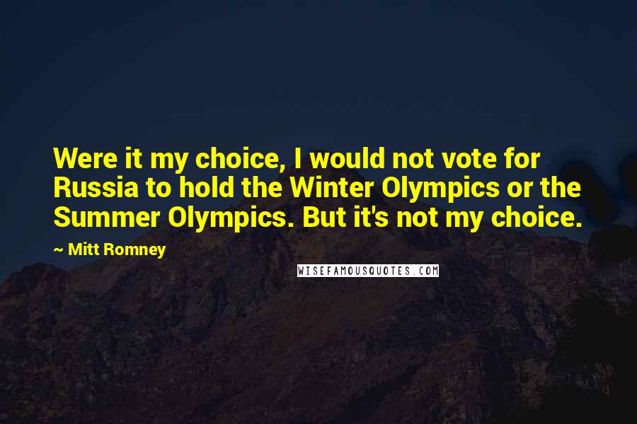 Mitt Romney Quotes: Were it my choice, I would not vote for Russia to hold the Winter Olympics or the Summer Olympics. But it's not my choice.