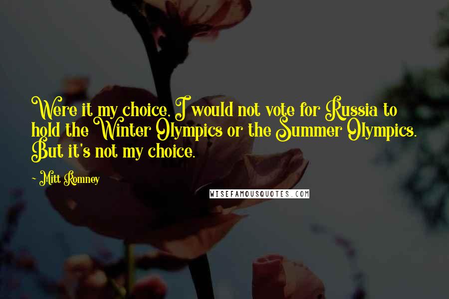 Mitt Romney Quotes: Were it my choice, I would not vote for Russia to hold the Winter Olympics or the Summer Olympics. But it's not my choice.