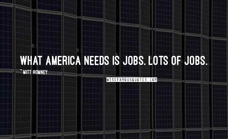 Mitt Romney Quotes: What America needs is jobs. Lots of jobs.