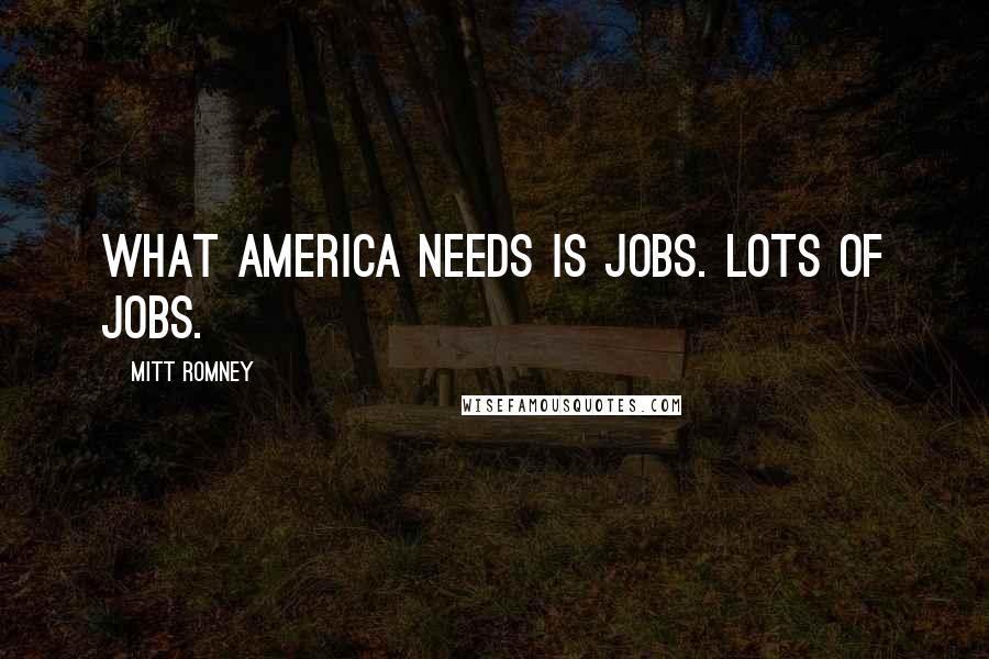 Mitt Romney Quotes: What America needs is jobs. Lots of jobs.