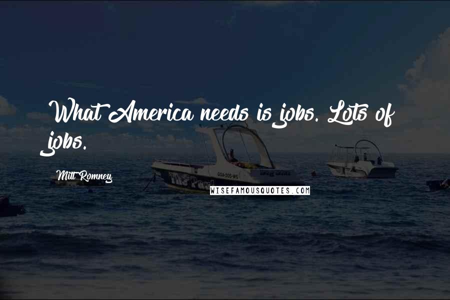 Mitt Romney Quotes: What America needs is jobs. Lots of jobs.