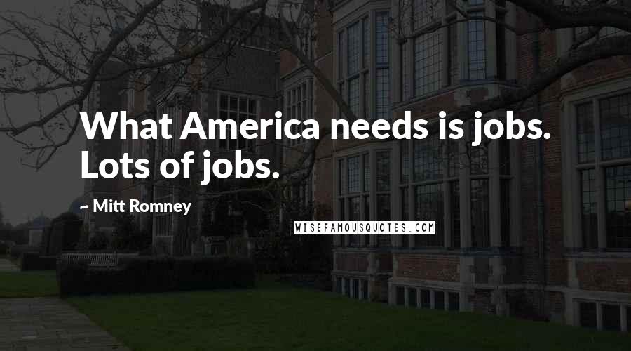 Mitt Romney Quotes: What America needs is jobs. Lots of jobs.