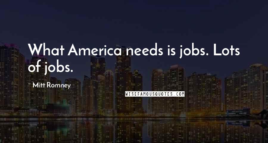 Mitt Romney Quotes: What America needs is jobs. Lots of jobs.
