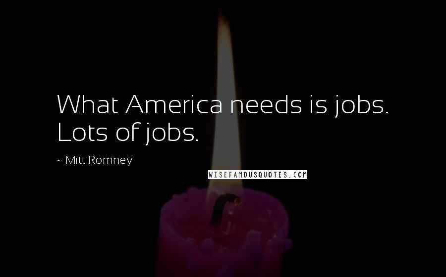 Mitt Romney Quotes: What America needs is jobs. Lots of jobs.