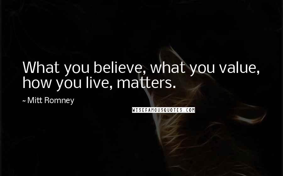 Mitt Romney Quotes: What you believe, what you value, how you live, matters.