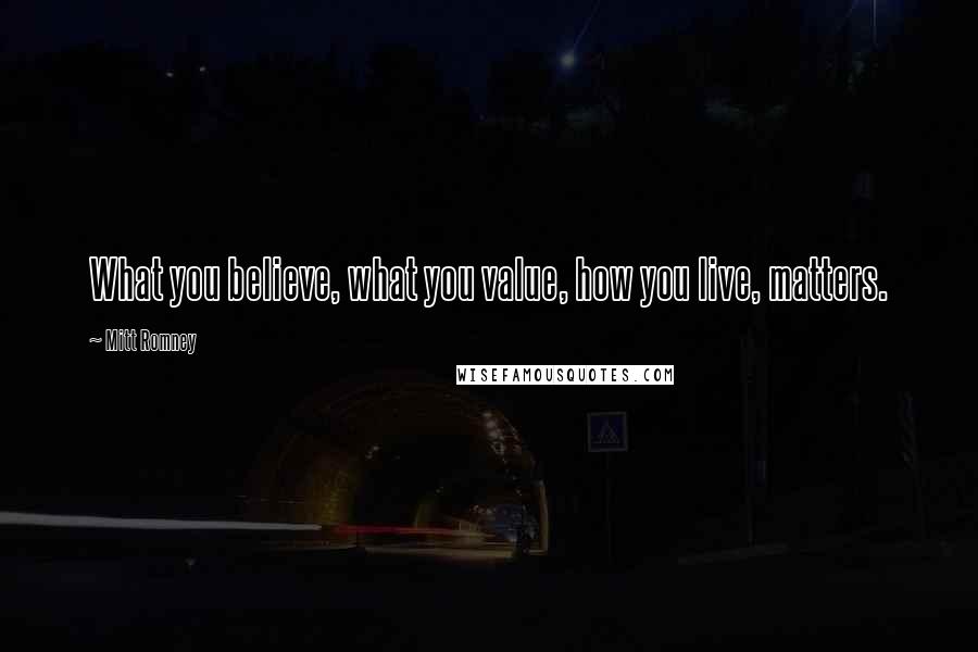 Mitt Romney Quotes: What you believe, what you value, how you live, matters.