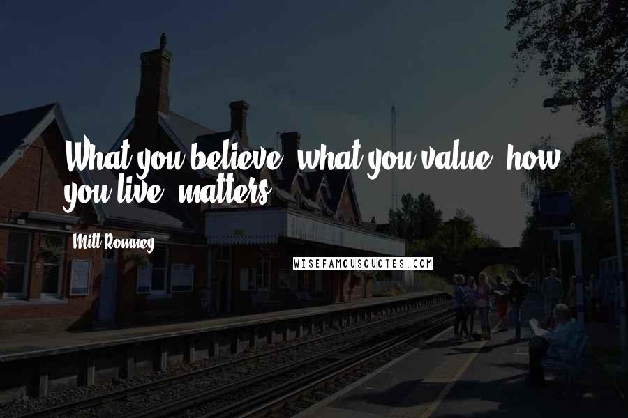 Mitt Romney Quotes: What you believe, what you value, how you live, matters.