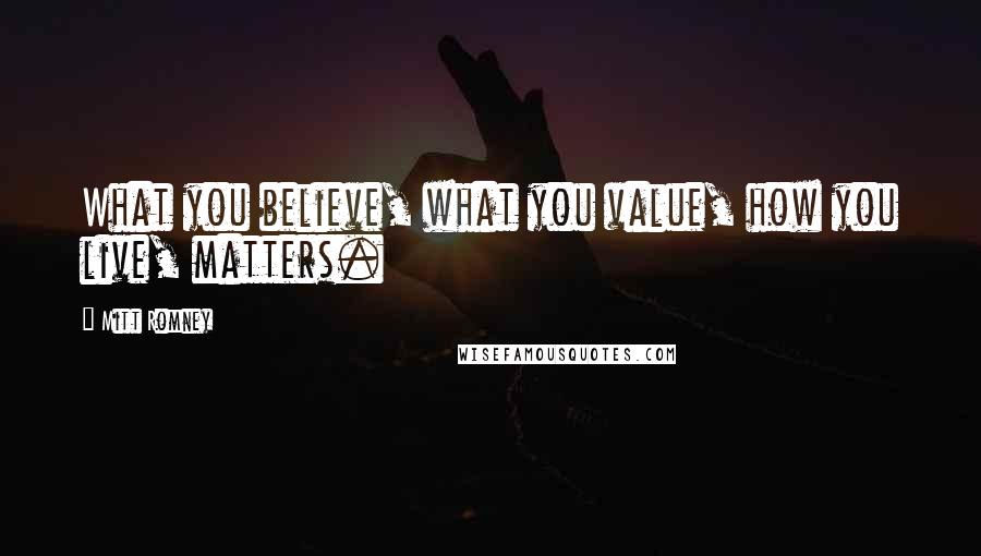 Mitt Romney Quotes: What you believe, what you value, how you live, matters.