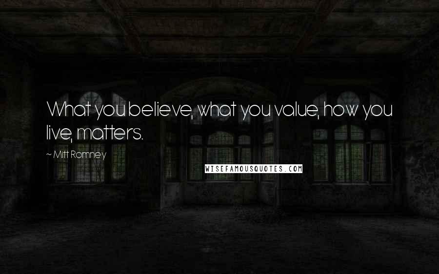 Mitt Romney Quotes: What you believe, what you value, how you live, matters.