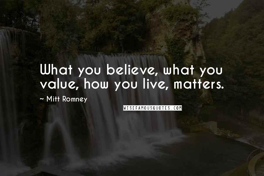 Mitt Romney Quotes: What you believe, what you value, how you live, matters.