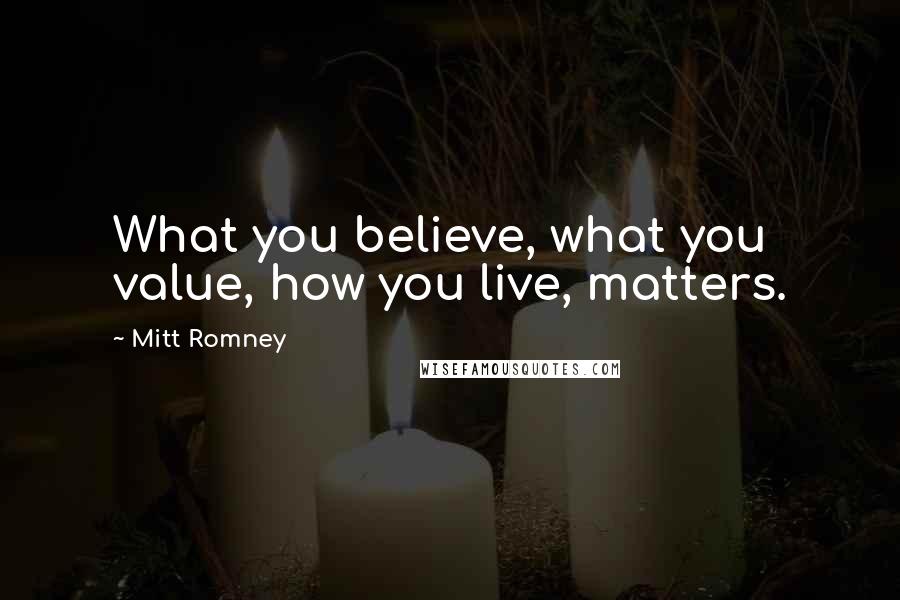 Mitt Romney Quotes: What you believe, what you value, how you live, matters.