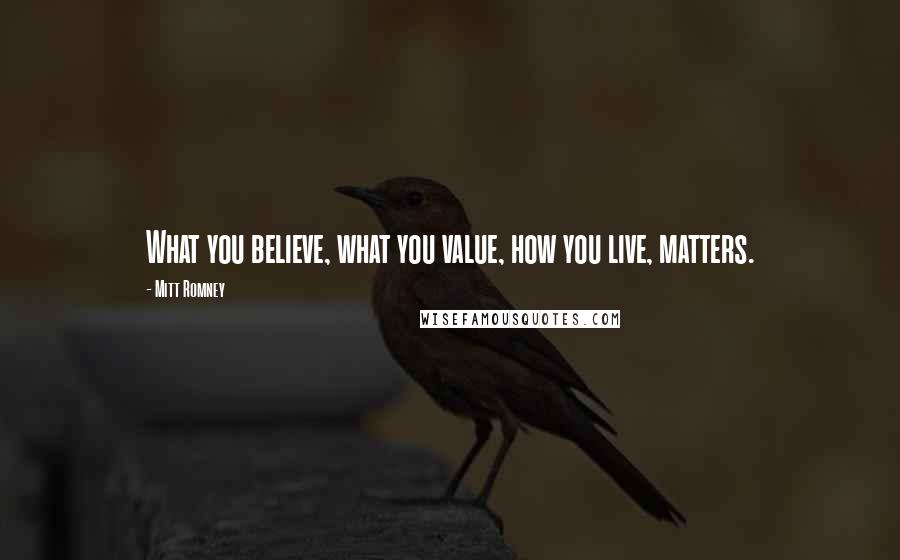 Mitt Romney Quotes: What you believe, what you value, how you live, matters.