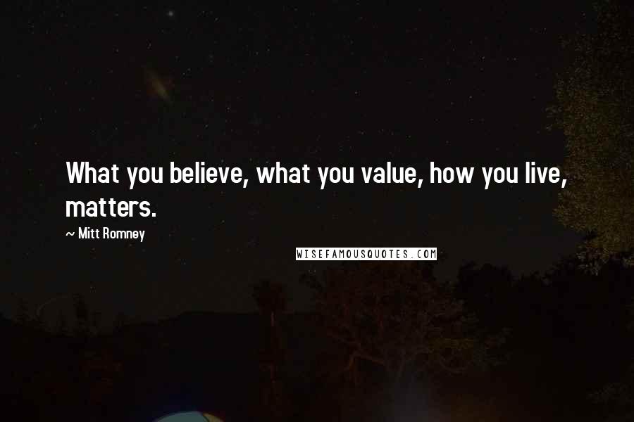 Mitt Romney Quotes: What you believe, what you value, how you live, matters.