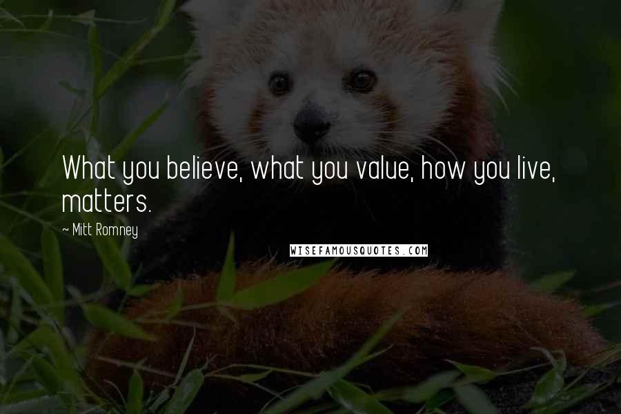Mitt Romney Quotes: What you believe, what you value, how you live, matters.