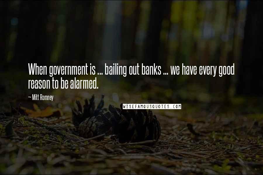 Mitt Romney Quotes: When government is ... bailing out banks ... we have every good reason to be alarmed.