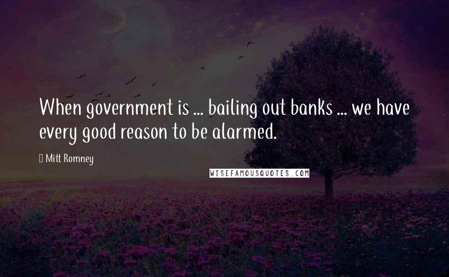 Mitt Romney Quotes: When government is ... bailing out banks ... we have every good reason to be alarmed.