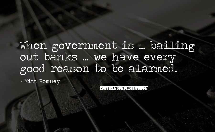 Mitt Romney Quotes: When government is ... bailing out banks ... we have every good reason to be alarmed.