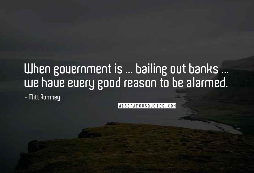 Mitt Romney Quotes: When government is ... bailing out banks ... we have every good reason to be alarmed.