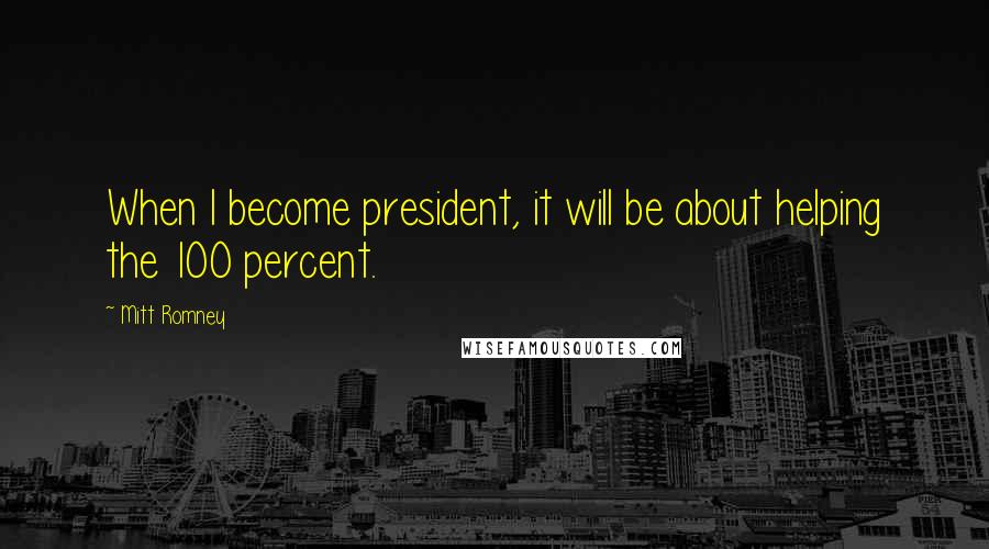 Mitt Romney Quotes: When I become president, it will be about helping the 100 percent.