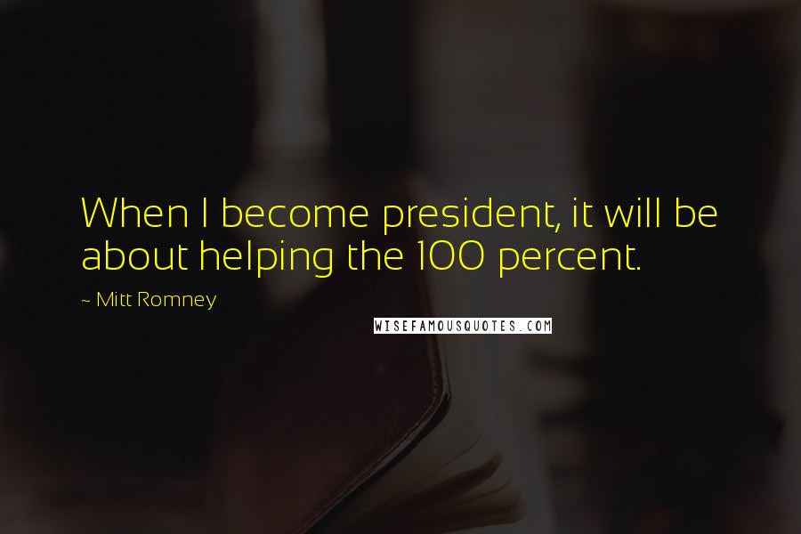 Mitt Romney Quotes: When I become president, it will be about helping the 100 percent.