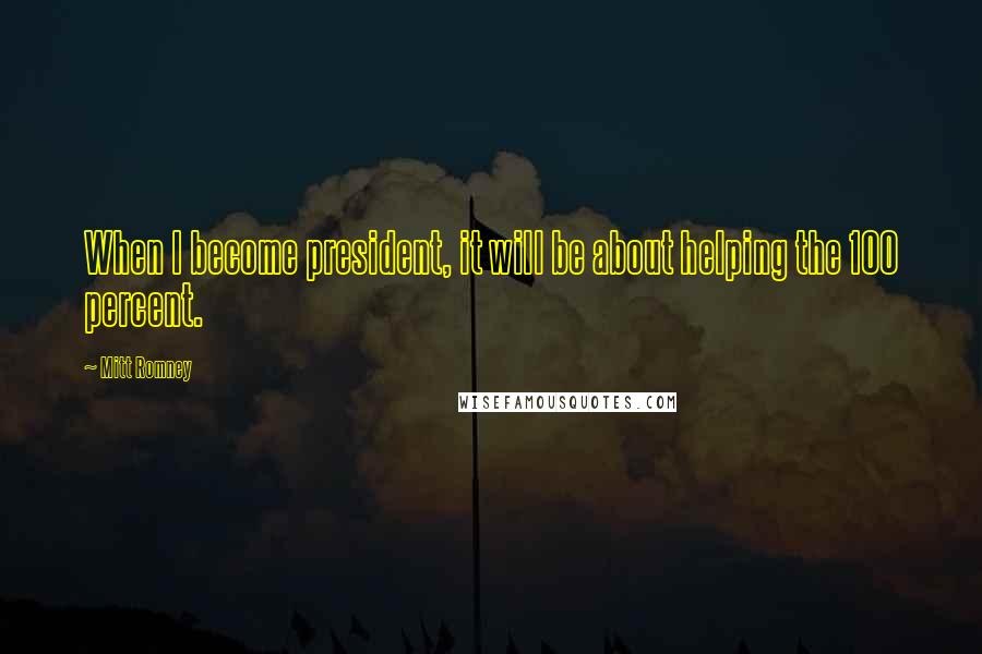 Mitt Romney Quotes: When I become president, it will be about helping the 100 percent.