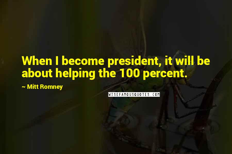 Mitt Romney Quotes: When I become president, it will be about helping the 100 percent.