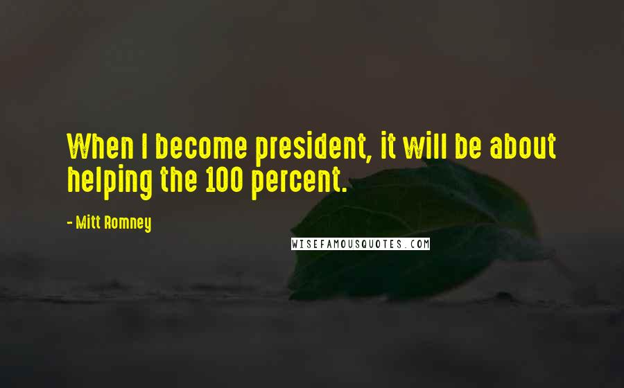 Mitt Romney Quotes: When I become president, it will be about helping the 100 percent.