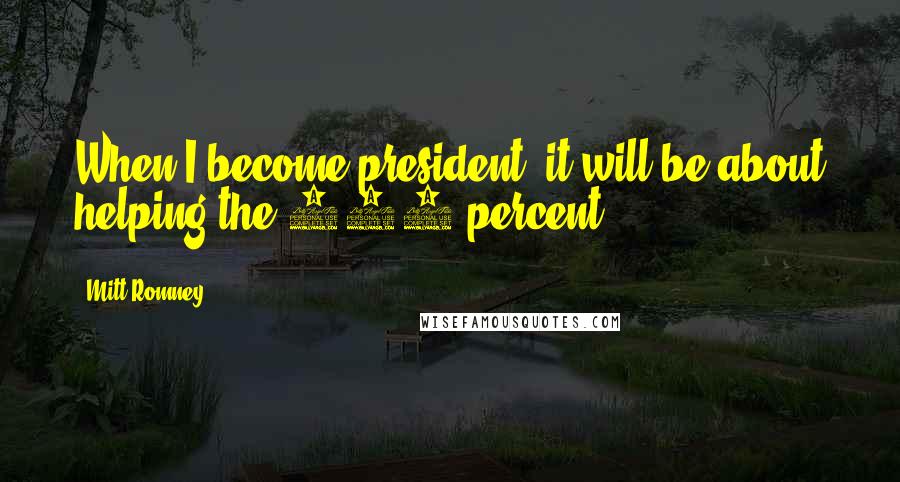 Mitt Romney Quotes: When I become president, it will be about helping the 100 percent.