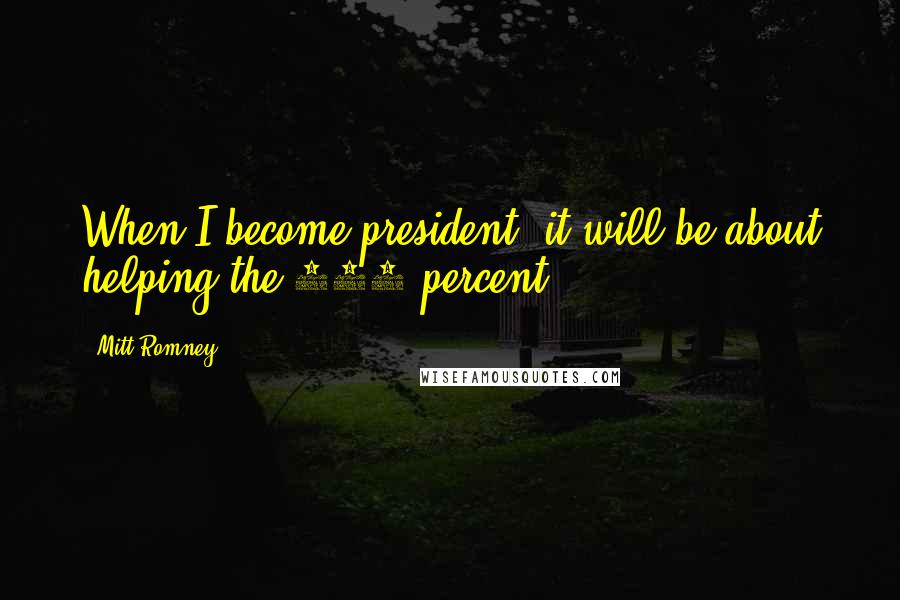 Mitt Romney Quotes: When I become president, it will be about helping the 100 percent.