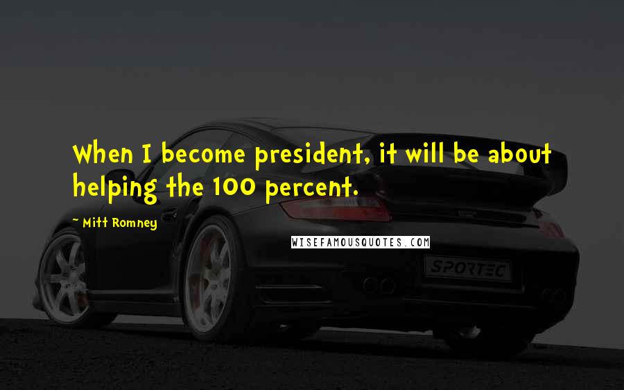 Mitt Romney Quotes: When I become president, it will be about helping the 100 percent.