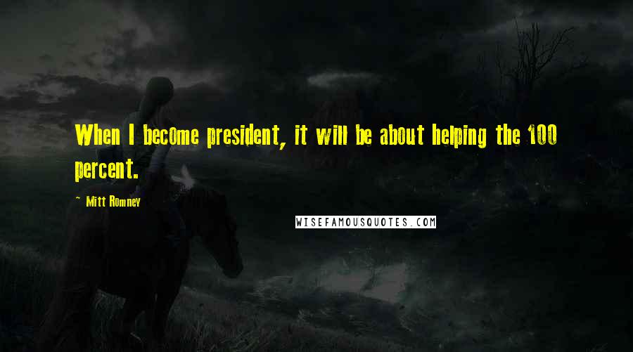 Mitt Romney Quotes: When I become president, it will be about helping the 100 percent.