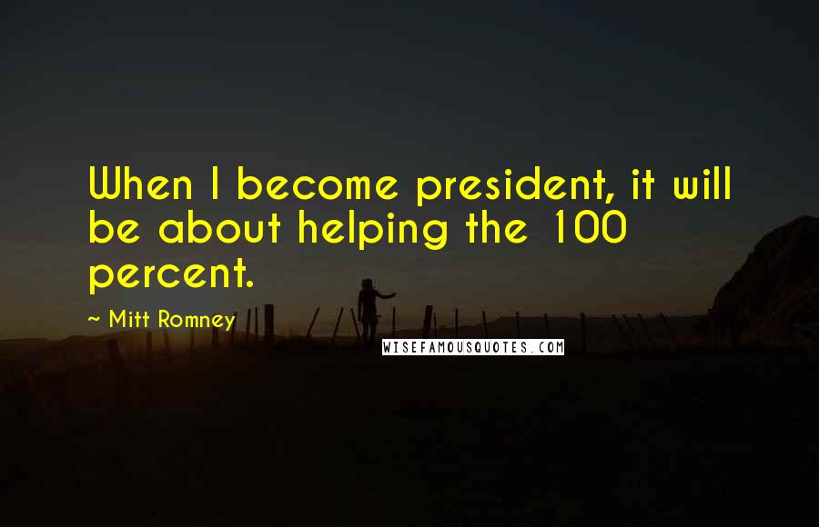 Mitt Romney Quotes: When I become president, it will be about helping the 100 percent.
