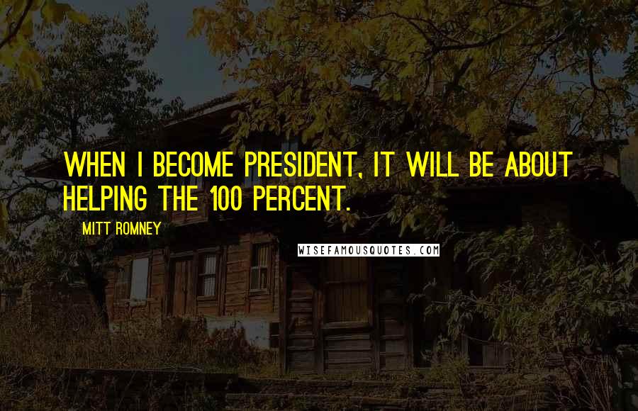 Mitt Romney Quotes: When I become president, it will be about helping the 100 percent.