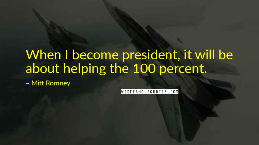 Mitt Romney Quotes: When I become president, it will be about helping the 100 percent.