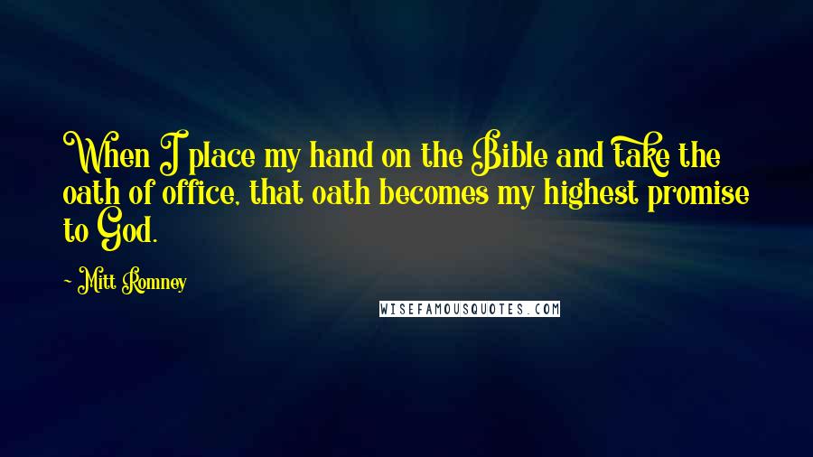 Mitt Romney Quotes: When I place my hand on the Bible and take the oath of office, that oath becomes my highest promise to God.