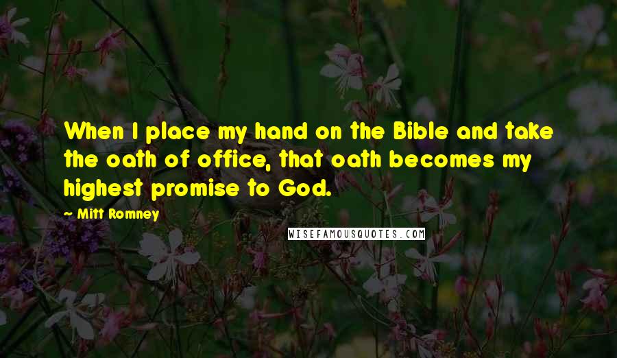 Mitt Romney Quotes: When I place my hand on the Bible and take the oath of office, that oath becomes my highest promise to God.