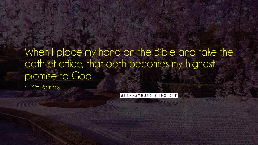 Mitt Romney Quotes: When I place my hand on the Bible and take the oath of office, that oath becomes my highest promise to God.