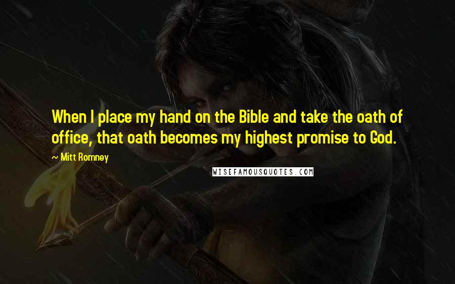 Mitt Romney Quotes: When I place my hand on the Bible and take the oath of office, that oath becomes my highest promise to God.