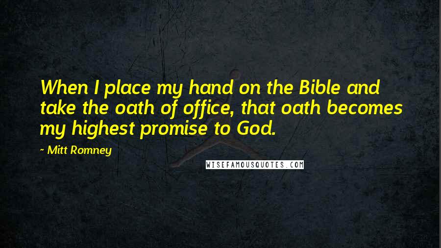 Mitt Romney Quotes: When I place my hand on the Bible and take the oath of office, that oath becomes my highest promise to God.