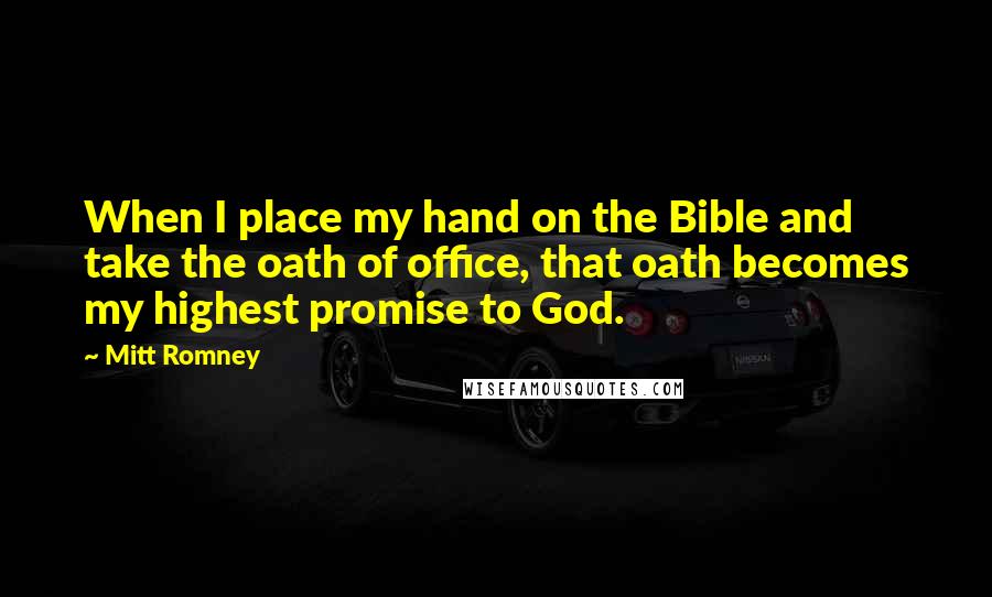 Mitt Romney Quotes: When I place my hand on the Bible and take the oath of office, that oath becomes my highest promise to God.